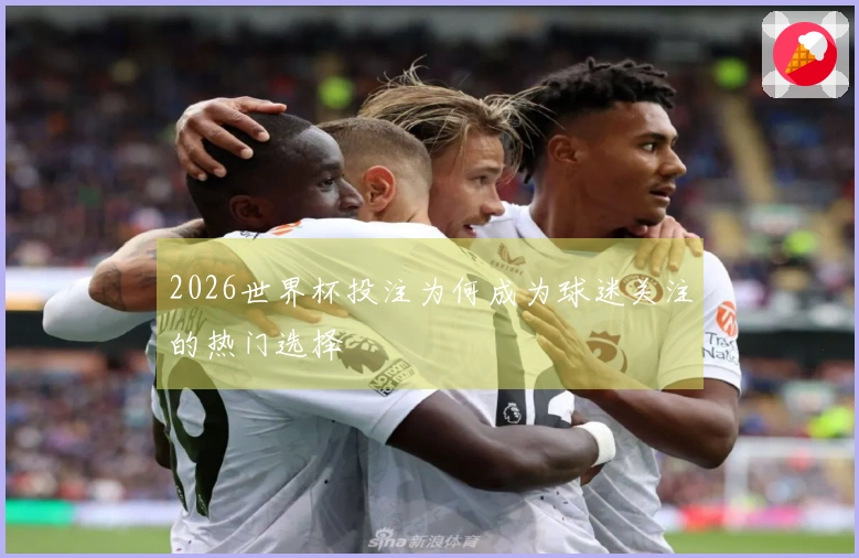 2026世界杯投注为何成为球迷关注的热门选择