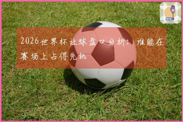 2026世界杯让球盘口分析：谁能在赛场上占得先机