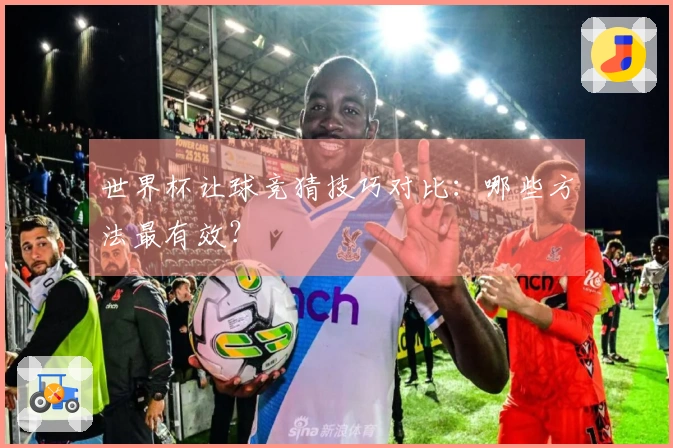 世界杯让球竞猜技巧对比：哪些方法最有效？