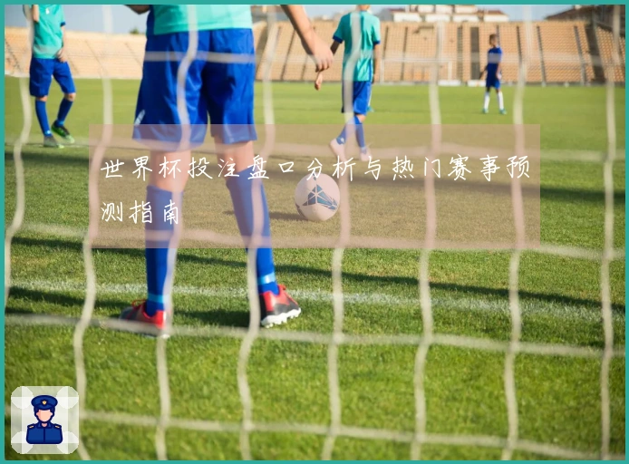 世界杯投注盘口分析与热门赛事预测指南