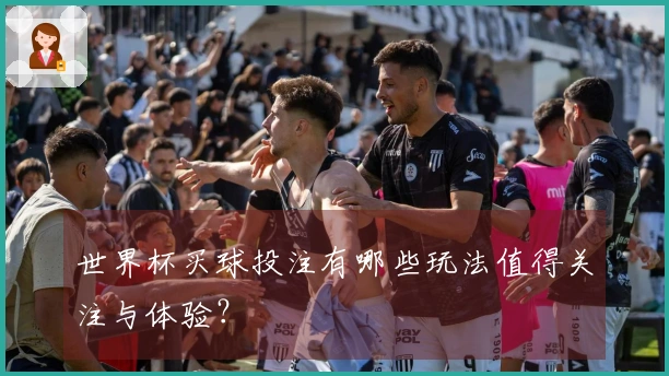 世界杯买球投注有哪些玩法值得关注与体验?