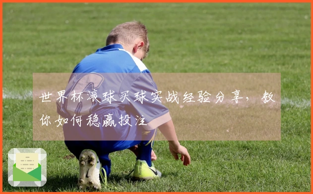 世界杯滚球买球实战经验分享，教你如何稳赢投注