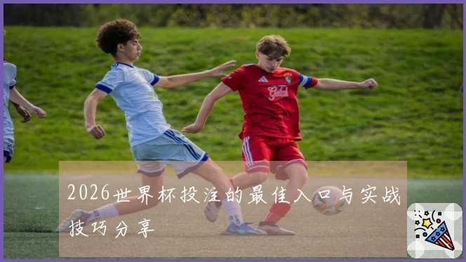 2026世界杯投注的最佳入口与实战技巧分享