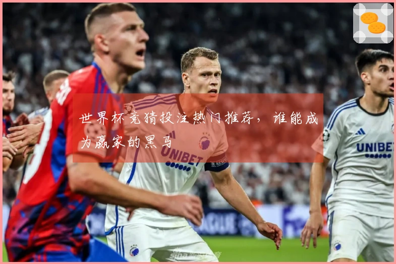 世界杯竞猜投注热门推荐，谁能成为赢家的黑马