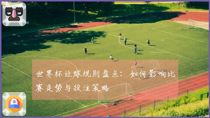 世界杯让球规则盘点：如何影响比赛走势与投注策略