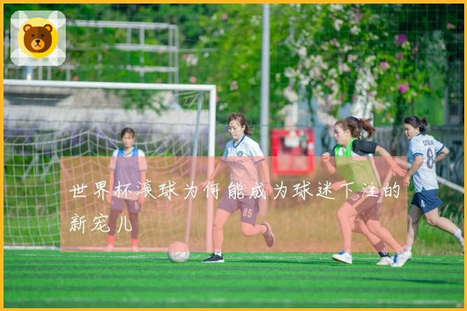 世界杯滚球为何能成为球迷下注的新宠儿