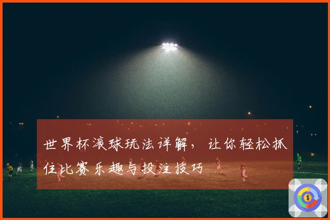 世界杯滚球玩法详解，让你轻松抓住比赛乐趣与投注技巧