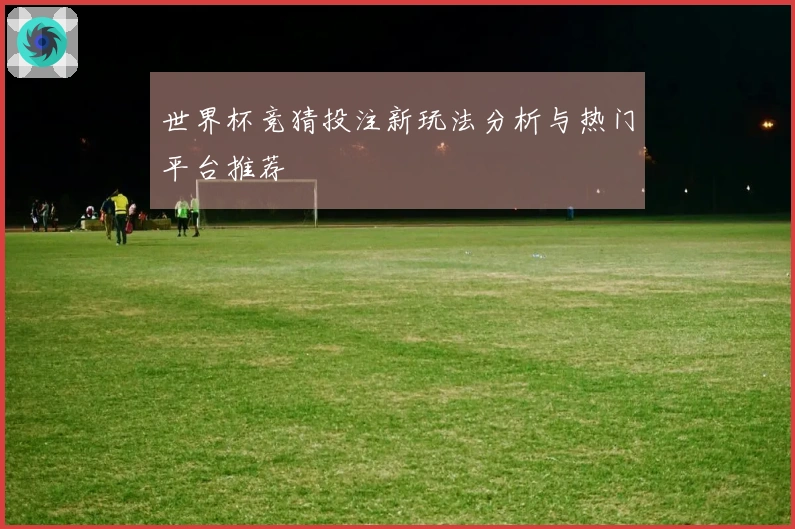 世界杯竞猜投注新玩法分析与热门平台推荐