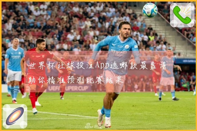 世界杯让球投注App选哪款最靠谱 助你精准预测比赛结果
