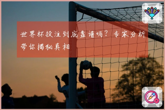 世界杯投注到底靠谱吗？专家分析带你揭秘真相