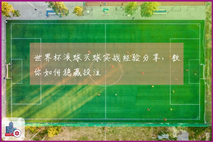 世界杯滚球买球实战经验分享，教你如何稳赢投注