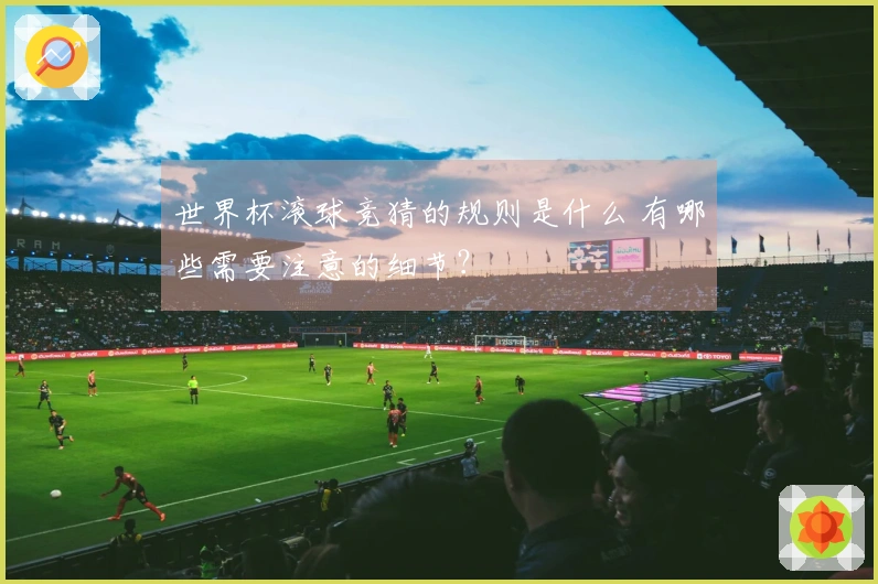 世界杯滚球竞猜的规则是什么 有哪些需要注意的细节？