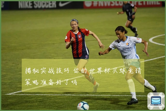 揭秘实战技巧 你的世界杯买球竞猜策略准备好了吗