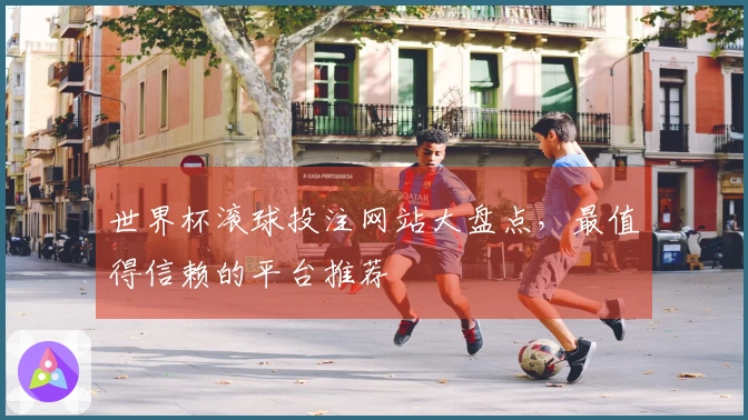 世界杯滚球投注网站大盘点，最值得信赖的平台推荐