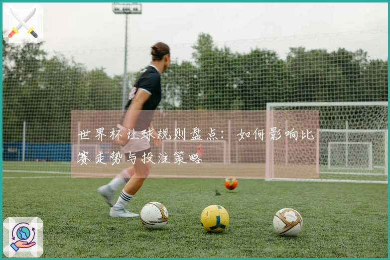 世界杯让球规则盘点：如何影响比赛走势与投注策略