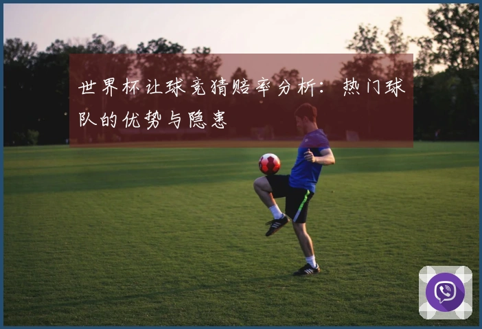 世界杯让球竞猜赔率分析：热门球队的优势与隐患