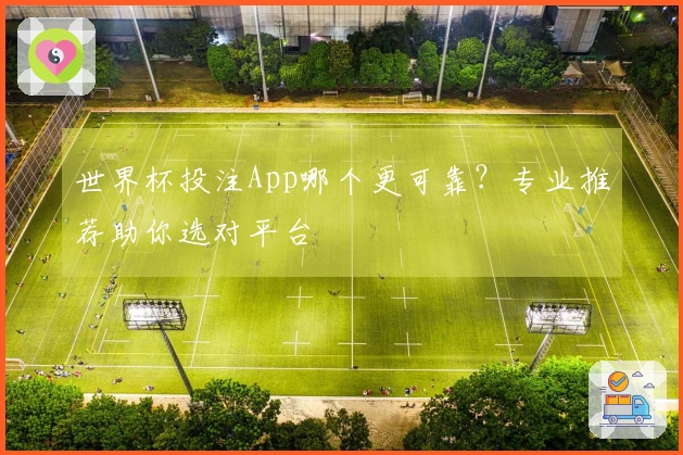 世界杯投注App哪个更可靠？专业推荐助你选对平台