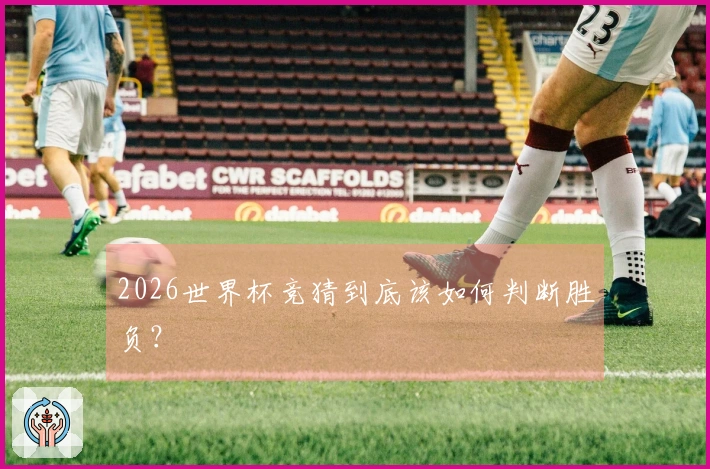 2026世界杯竞猜到底该如何判断胜负？