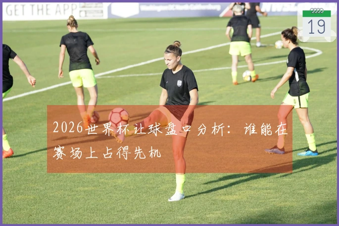 2026世界杯让球盘口分析：谁能在赛场上占得先机