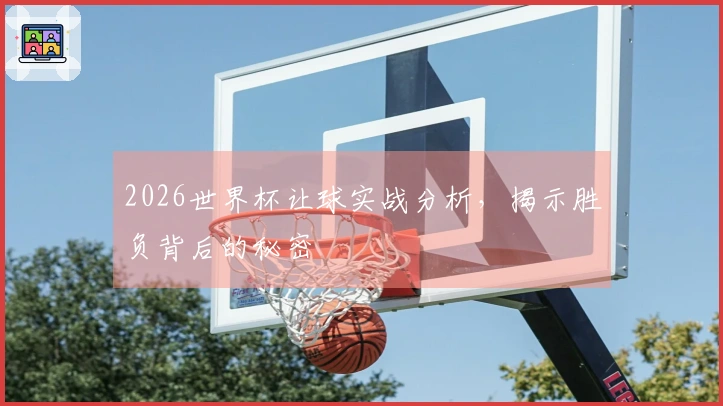 2026世界杯让球实战分析，揭示胜负背后的秘密