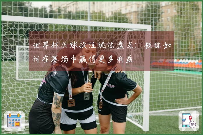 世界杯买球投注玩法盘点：教你如何在赛场中赢得更多利益