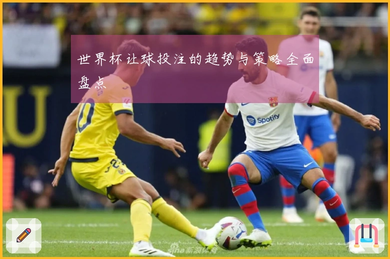 世界杯让球投注的趋势与策略全面盘点