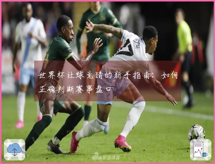 世界杯让球竞猜的新手指南：如何正确判断赛事盘口