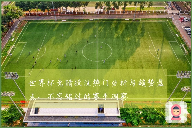 世界杯竞猜投注热门分析与趋势盘点，不容错过的赛季洞察