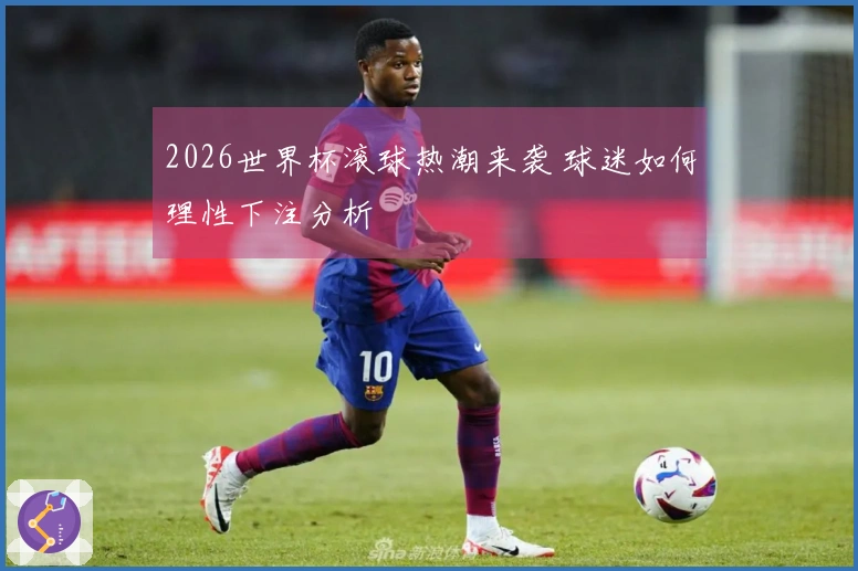 2026世界杯滚球热潮来袭 球迷如何理性下注分析