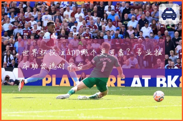 世界杯投注App哪个更可靠？专业推荐助你选对平台