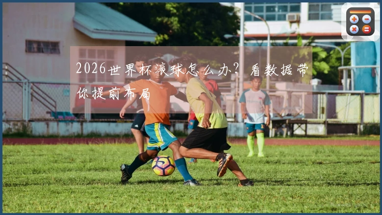 2026世界杯滚球怎么办？看数据带你提前布局