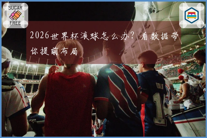 2026世界杯滚球怎么办？看数据带你提前布局