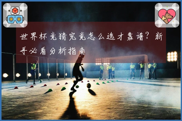 世界杯竞猜究竟怎么选才靠谱？新手必看分析指南